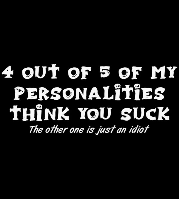 4 Out Of 5  Of My Personalities Think You Suck